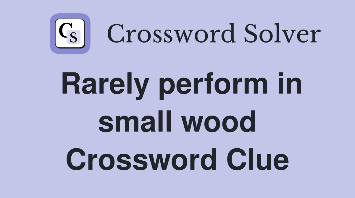 Rarely perform in small wood Crossword Clue Answers Crossword Solver